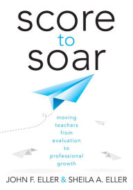 Title: Score to Soar: Moving Teachers From Evaluation to Professional Growth, Author: John F. Eller