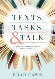 Title: Texts, Tasks, and Talk: Instruction to Meet the Common Core in Grades 9--12, Author: Brad Cawn