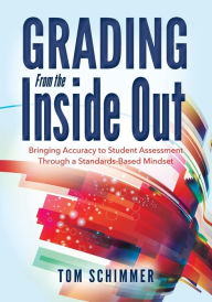 Title: Grading from the Inside Out : Bringing Accuracy to Student Assessment Through a Standards-Based Mindset, Author: Tom Schimmer