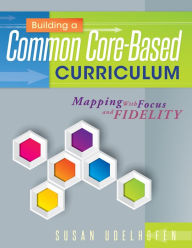 Title: Building a Common Core-Based Curriculum: Mapping With Focus and Fidelity, Author: Susan Udelhofen