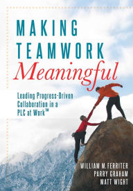 Title: Making Teamwork Meaningful: Leading Progress-Driven Collaboration in a PLC at Work, Author: William M. Ferriter