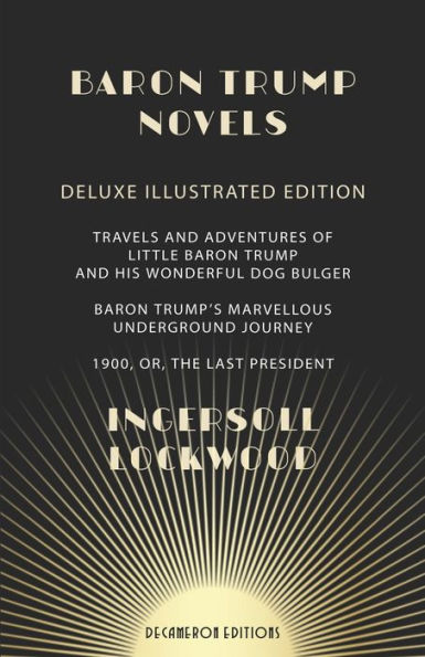 Baron Trump Novels: Deluxe, Illustrated Travels and Adventures of Little Baron Trump and His Wonderful Dog Bulger Baron Trump's Marvellous Underground Journey 1900, or, The Last President