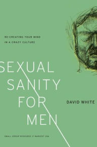 Title: Sexual Sanity for Men: Re-Creating Your Mind in a Crazy Culture, Author: David White