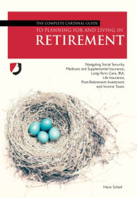 Title: The Complete Cardinal Guide to Planning For and Living in Retirement: Navigating Social Security, Medicare and Supplemental insurance, Long-Term Gate, IRA, Life Insurance, Post-Retirement Investment and Income Taxes, Author: Hans Scheil