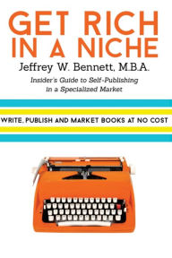 Title: Get Rich in a Niche: The Insider's Guide to Self-Publishing in a Niche Market, Author: Jeffrey W. Bennett