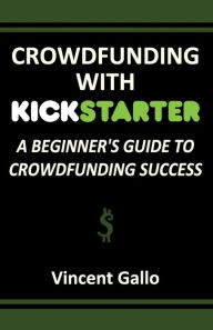 Title: Crowdfunding with Kickstarter: A Beginner's Guide to Crowdfunding Success, Author: Vincent Gallo