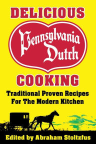 Title: Delicious Pennsylvania Dutch Cooking: 172 Traditional Proven Recipes for the Modern Kitchen, Author: Abraham Stoltzfus