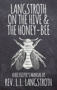 Title: Langstroth on the Hive and the Honey-Bee, A Bee Keeper's Manual: The Original 1853 Edition, Author: L. L. Langstroth