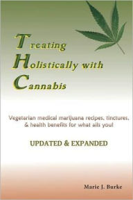 Title: Treating Holisitcally with Cannabis: Vegetarian Medical Marijuana recipes, tinctures, & health benefits for what ails you!, Author: Marie J Burke