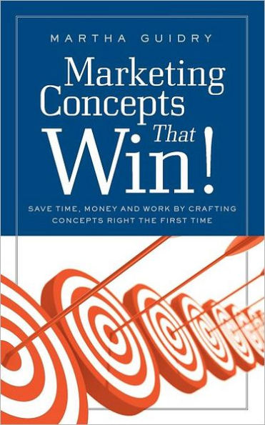 Marketing Concepts that Win!: Save Time, Money and Work by Crafting Right the First Time