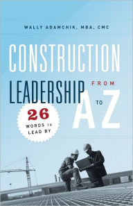 Title: Construction Leadership From A to Z: 26 Words to Lead By, Author: Wally Adamchik