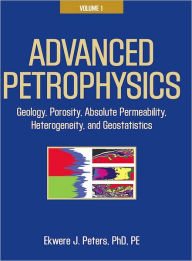 Title: Advanced Petrophysics: Volume 1: Geology, Porosity, Absolute Permeability, Heterogeneity and Geostatistics, Author: Ekwere J. Peters PhD PE
