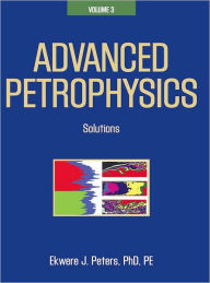 Title: Advanced Petrophysics: Volume 3: Solutions, Author: Ekwere J. Peters PhD PE