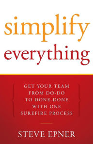 Title: Simplify Everything: Get Your Team from Do-Do to Done-Done with One Surefire Process, Author: Steve Epner