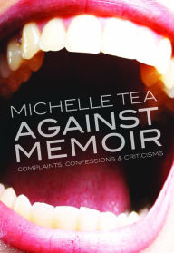 Title: Against Memoir: Complaints, Confessions and Criticisms, Author: Michelle Tea