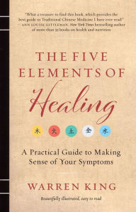 Title: The Five Elements of Healing: A Practical Guide to Making Sense of Your Symptoms, Author: Warren King