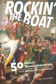 Title: Rockin' the Boat : 50 Iconic Rebels and Revolutionaries-from Joan of Arc to Malcom X, Author: Jeff Fleischer