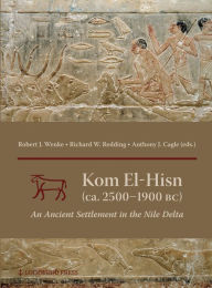 Title: Kom el-Hisn (ca. 2500-1900 BC): An Ancient Settlement in the Nile Delta, Author: Anthony J. Cagle