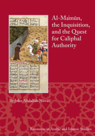 Title: Al-Ma'mun, the Inquisition, and the Quest for Caliphal Authority, Author: John Abdallah Nawas