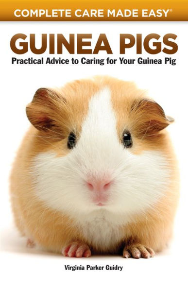 Guinea Pigs: Complete Care Made Easy-Practical Advice To Caring For your Guinea Pig