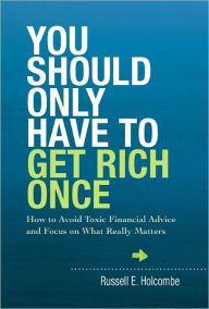 Title: You Should Only Have to Get Rich Once: How to Avoid Toxic Financial Advice and Focus on What Really Matters, Author: Rusty Holcome