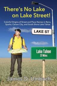 Title: There's No Lake on Lake Street! Colorful Origins of Street and Place Names in Reno, Sparks, Carson City, and South Shore Lake Tahoe, Author: James D Umbach