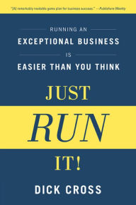 Title: Just Run It!: Running an Exceptional Business Is Easier Than You Think, Author: Dick Cross