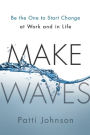 Make Waves: Be the One to Start Change at Work and in Life