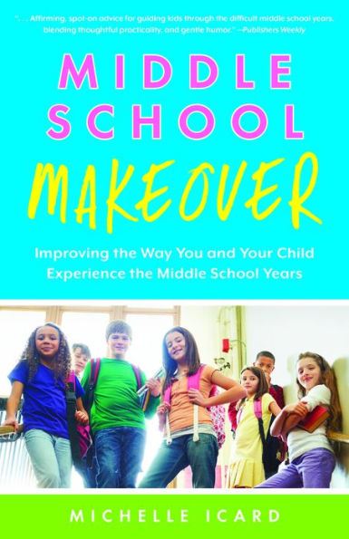 Middle School Makeover: Improving the Way You and Your Child Experience the Middle School Years