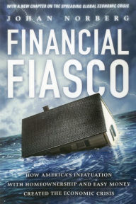 Title: Financial Fiasco: How America's Infatuation with Home Ownership and Easy Money Created the Economic Crisis, With a New Afterword by the Author, Author: Johan Norberg