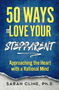 Title: 50 Ways to Love Your Stepparent: Approaching the Heart With a Rational Mind, Author: Sarah Cline Phd