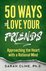 Title: 50 Ways to Love Your Friends: Approaching the Heart With a Rational Mind, Author: Sarah Cline Phd
