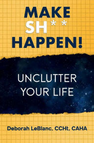 Title: Make Sh** Happen! Unclutter Your Life, Author: Deborah LeBlanc CCHt CAHA