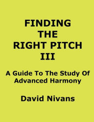 Title: Finding The Right Pitch III: A Guide To The Study Of Advanced Harmony, Author: David Nivans