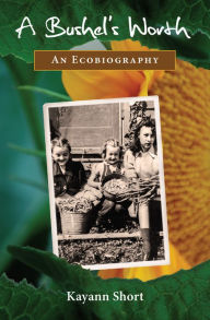 Title: A Bushel's Worth: An Ecobiography, Author: Kayann Short