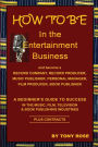 HOW TO BE In the Entertainment Business - A Beginner's Guide to Success in the Music, Film, Television and Book Publishing Industries