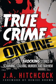 Title: True Crime Online: Shocking Stories of Scamming, Stalking, Murder, and Mayhem, Author: J. A. Hitchcock