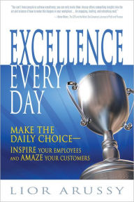 Title: Excellence Every Day: Make the Daily Choice-Inspire Your Employees and Amaze Your Customers, Author: Lior Arussy