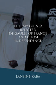 Title: The Day Guinea Rejected De Gaulle of France and Chose Independence, Author: Lansiné Kaba