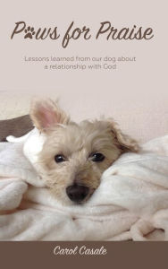 Title: Paws for Praise: Lessons learned from our dog about a relationship with God, Author: Carol Casale