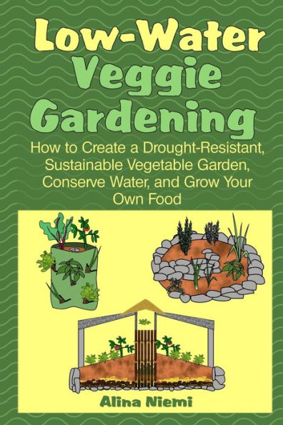 Low Water Veggie Gardening: How to Create a Drought-Resistant, Sustainable Vegetable Garden, Conserve Water, and Grow Your Own Food