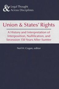 Title: Union and States' Rights: A History and Interpretation of Interposition, Nullification, and Secession 150 Years After Sumter, Author: Neil H. Cogan