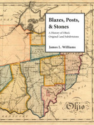 Title: Blazes, Posts & Stones: A History of Ohio's Original Land Subdivisions, Author: James L. Williams