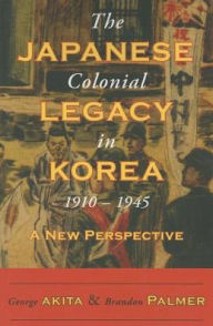 Title: The Japanese Colonial Legacy in Korea, 1910-1945: A New Perspective, Author: George Akita