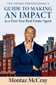 Title: The Young Professional's Guide to Making an Impact as a First Year Real Estate Agent, Author: Montaz McCray