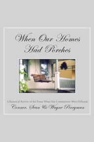 Title: When Our Homes Had Porches: A Historical Review of the Times When Our Communities Were Different, Author: Wayne Perryman