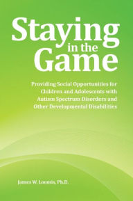 Title: Staying in the Game: Providing Social Opportunities for Children and Adolescents with Autism Spectrum Disorders and Other Developmental Disabilities, Author: James W. Loomis PhD