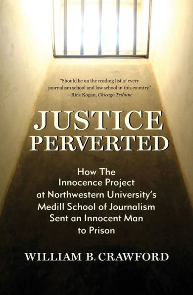 Justice Perverted: How The Innocence Project at Northwestern University's Medill School of Journalism Sent an Innocent Man to Prison