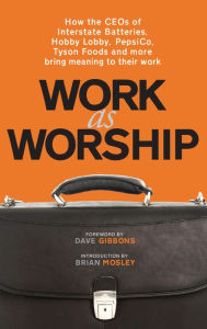 Title: Work As Worship: How the CEOs of Interstate Batteries, Hobby Lobby, PepsiCo, Tyson Foods and More Bring Meaning to Their Work, Author: Mark Russell