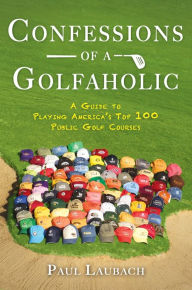 Title: Confessions of a Golfaholic: A Guide to Playing America's Top 100 Public Golf Courses, Author: Paul Laubach